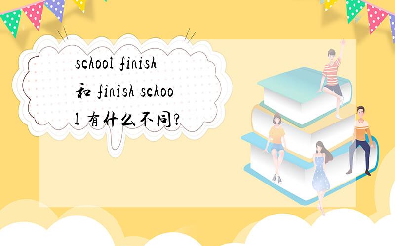 school finish 和 finish school 有什么不同?