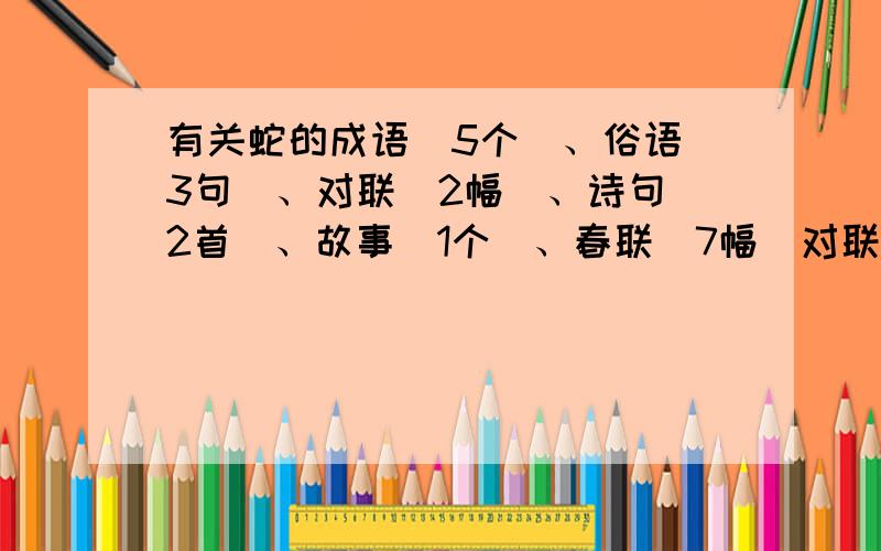 有关蛇的成语（5个）、俗语（3句）、对联（2幅）、诗句（2首）、故事（1个）、春联（7幅）对联12个,就不要春联了