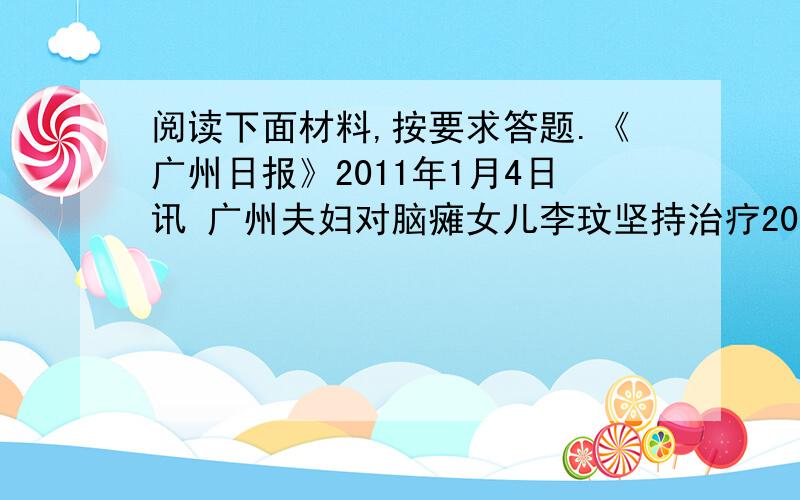 阅读下面材料,按要求答题.《广州日报》2011年1月4日讯 广州夫妇对脑瘫女儿李玟坚持治疗20年不放弃,当亚残运会火炬在广州传递时,李玟幸运地当上了一名火炬手.20年来,李敬福颜晓敏夫妻俩