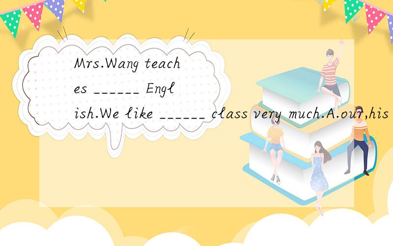 Mrs.Wang teaches ______ English.We like ______ class very much.A.our,his B.our,her C.us,hisD.us,her