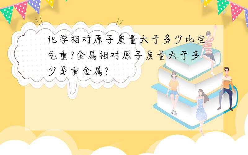 化学相对原子质量大于多少比空气重?金属相对原子质量大于多少是重金属?