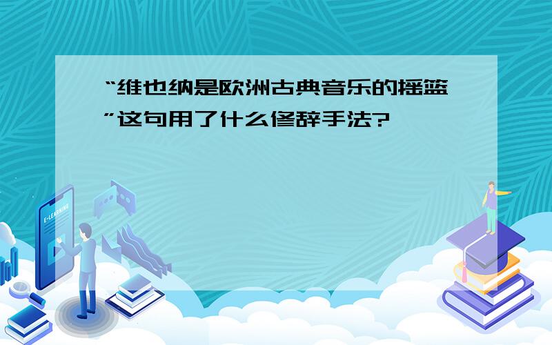 “维也纳是欧洲古典音乐的摇篮”这句用了什么修辞手法?