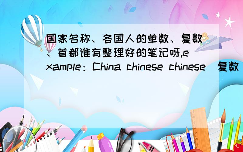 国家名称、各国人的单数、复数、首都谁有整理好的笔记呀,example：China chinese chinese（复数） BeiJingJapan Japanese Japanese Tokyo