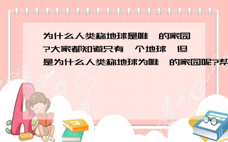 为什么人类称地球是唯一的家园?大家都知道只有一个地球,但是为什么人类称地球为唯一的家园呢?帮忙吧!