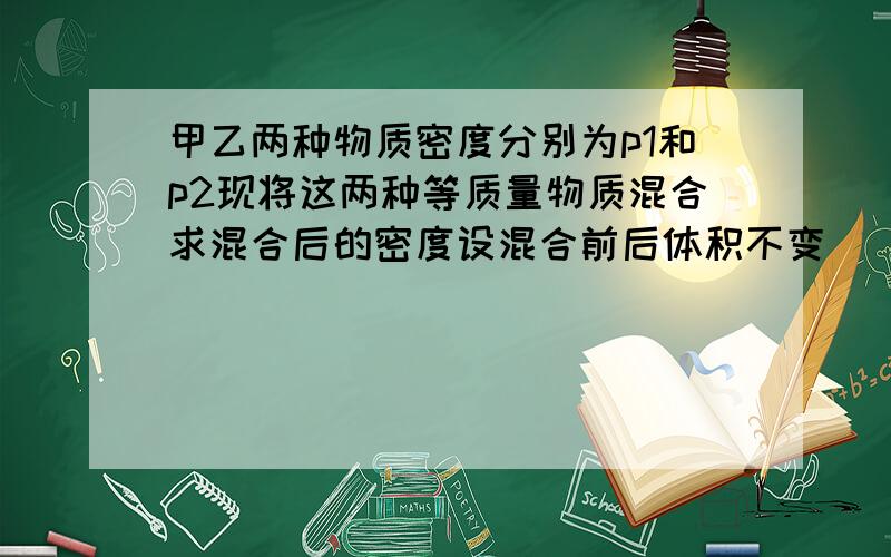 甲乙两种物质密度分别为p1和p2现将这两种等质量物质混合求混合后的密度设混合前后体积不变