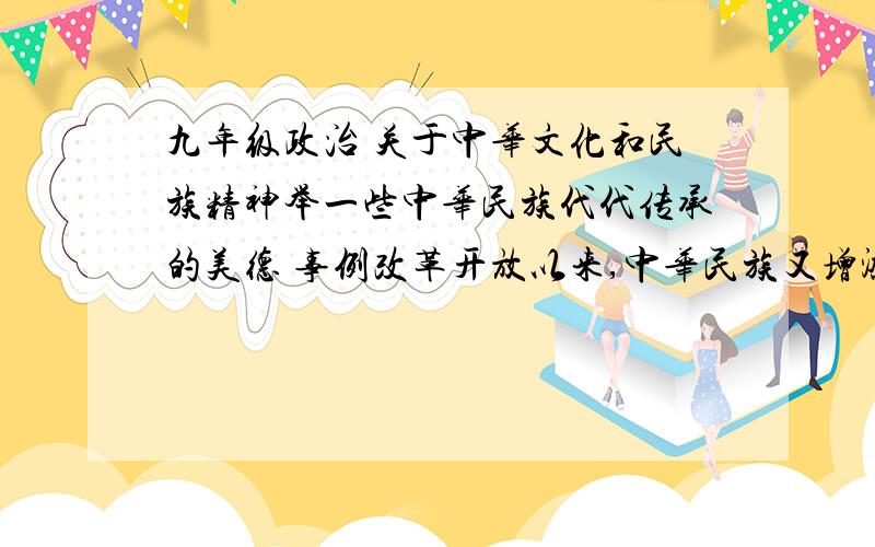 九年级政治 关于中华文化和民族精神举一些中华民族代代传承的美德 事例改革开放以来,中华民族又增添了哪些新的内容对中华文明的态度青少年应该怎么样弘扬民族精神应该怎样正确对待