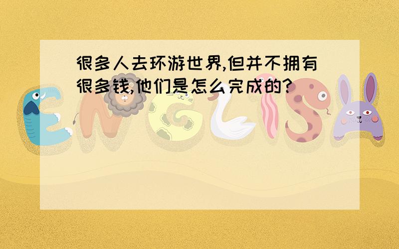 很多人去环游世界,但并不拥有很多钱,他们是怎么完成的?