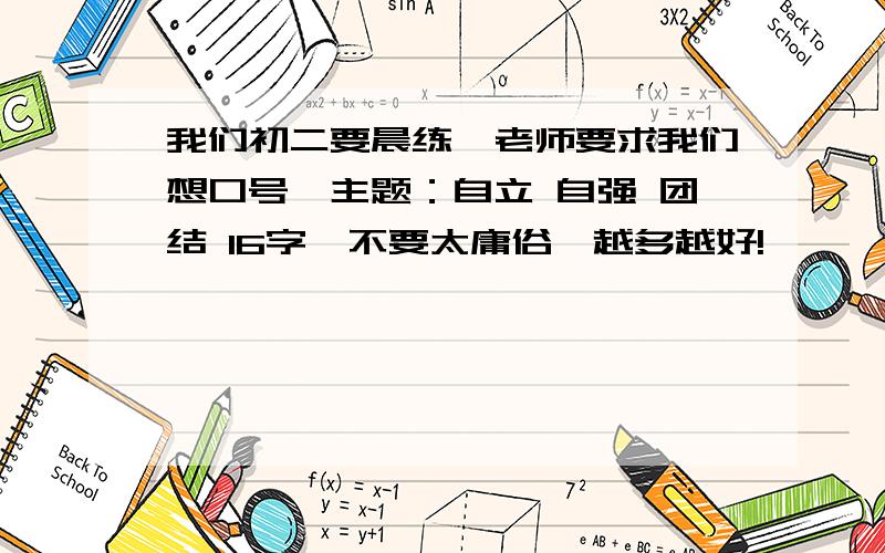 我们初二要晨练,老师要求我们想口号,主题：自立 自强 团结 16字,不要太庸俗,越多越好!