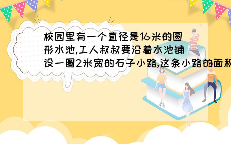 校园里有一个直径是16米的圆形水池,工人叔叔要沿着水池铺设一圈2米宽的石子小路,这条小路的面积是多少平方米