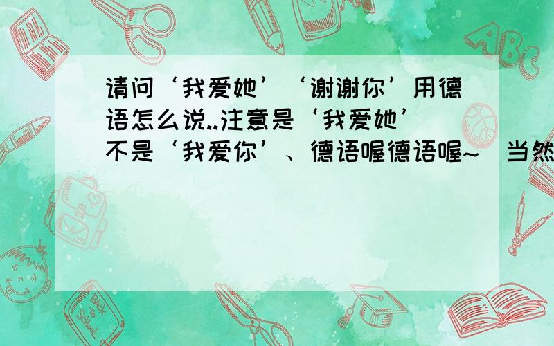 请问‘我爱她’‘谢谢你’用德语怎么说..注意是‘我爱她’不是‘我爱你’、德语喔德语喔~（当然顺便讲一下常用语法或语序也可以、不过不强求）谢谢咯、据说学德语的很辛苦呐、