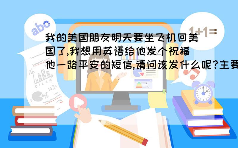 我的美国朋友明天要坐飞机回美国了,我想用英语给他发个祝福他一路平安的短信,请问该发什么呢?主要是为了祝他飞机上一路平安,我知道不能用“一路顺风”,一般用什么表达比较地道呢