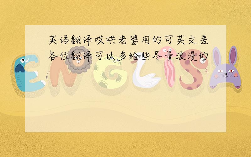 英语翻译哎哄老婆用的可英文差各位翻译可以多给些尽量浪漫的