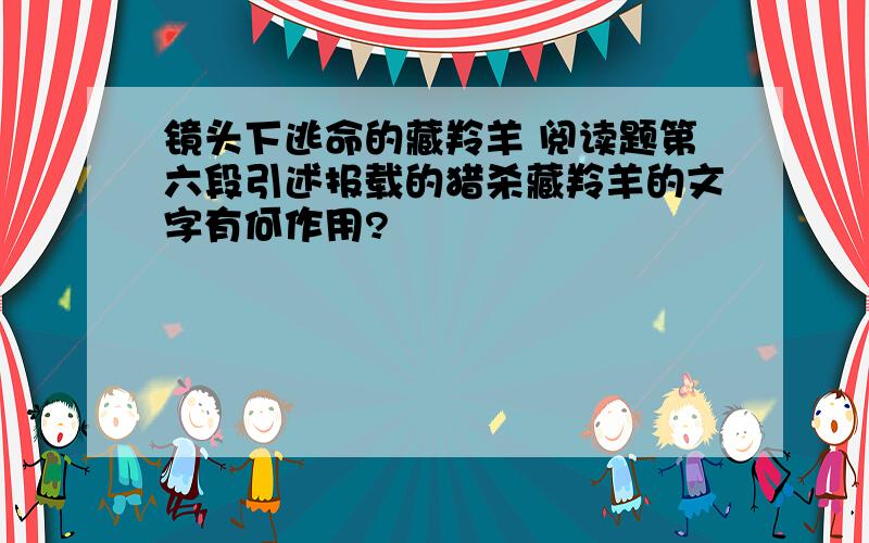 镜头下逃命的藏羚羊 阅读题第六段引述报载的猎杀藏羚羊的文字有何作用?