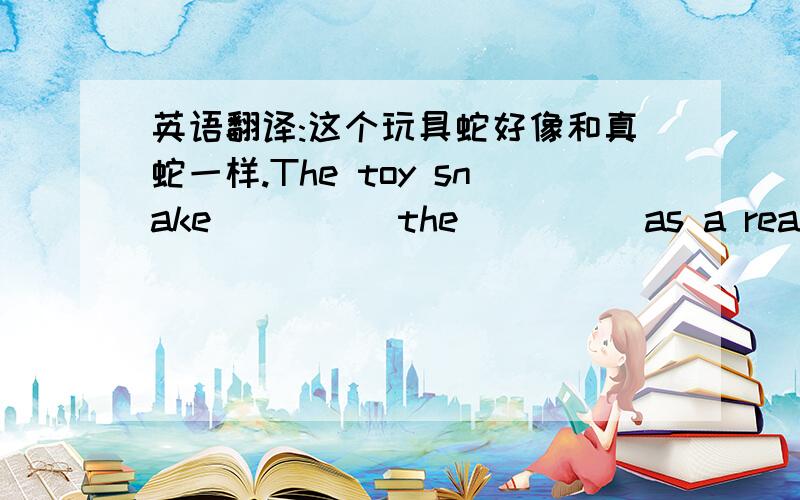 英语翻译:这个玩具蛇好像和真蛇一样.The toy snake ____ the ____ as a real one.