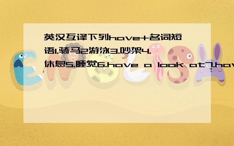 英汉互译下列have+名词短语1.骑马2游泳3.吵架4.休息5.睡觉6.have a look at7.have a fight 8.have a smoke9.have a try 10.have a good time