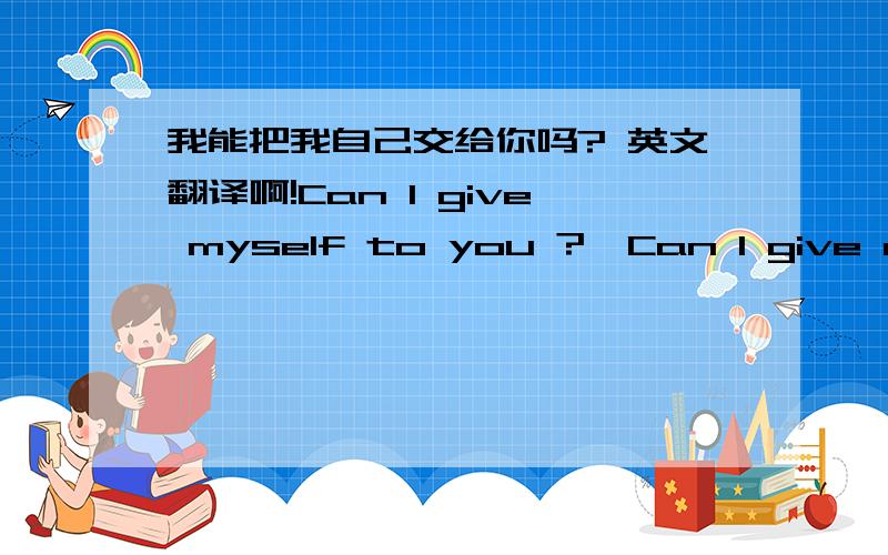 我能把我自己交给你吗? 英文翻译啊!Can I give myself to you ?  Can I give me to you ?这两个可以么? 还是需要其他的?麻烦英语专家告诉我了!希望是是些简单的词语!