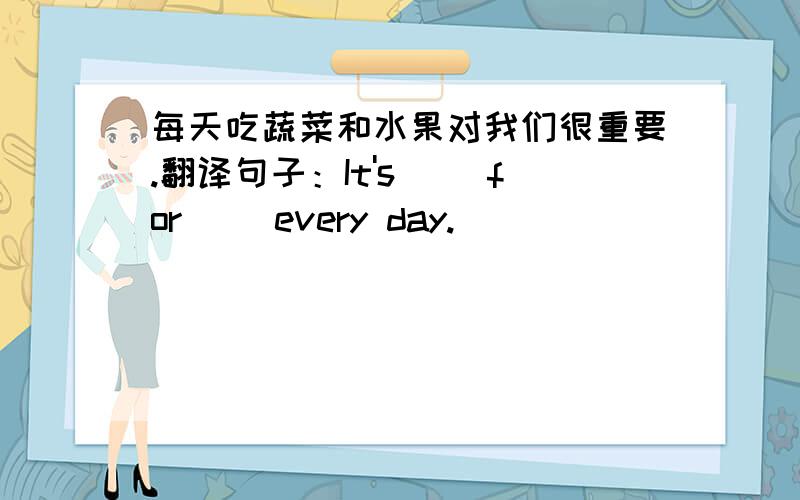 每天吃蔬菜和水果对我们很重要.翻译句子：It's( )for( )every day.