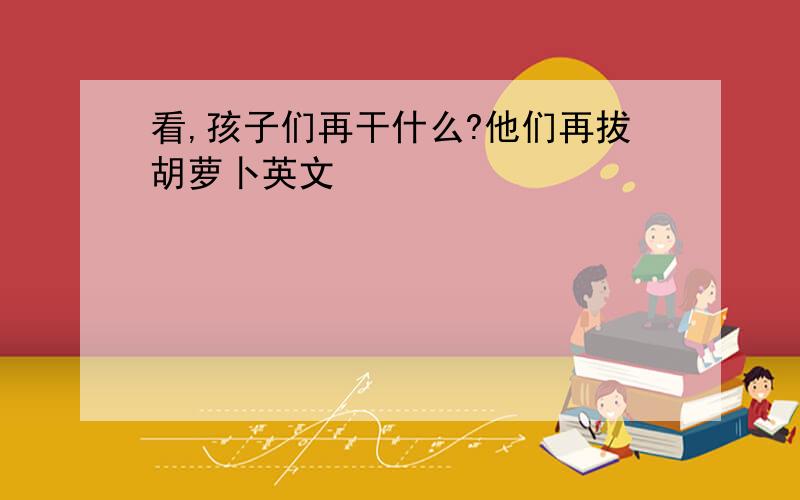 看,孩子们再干什么?他们再拔胡萝卜英文