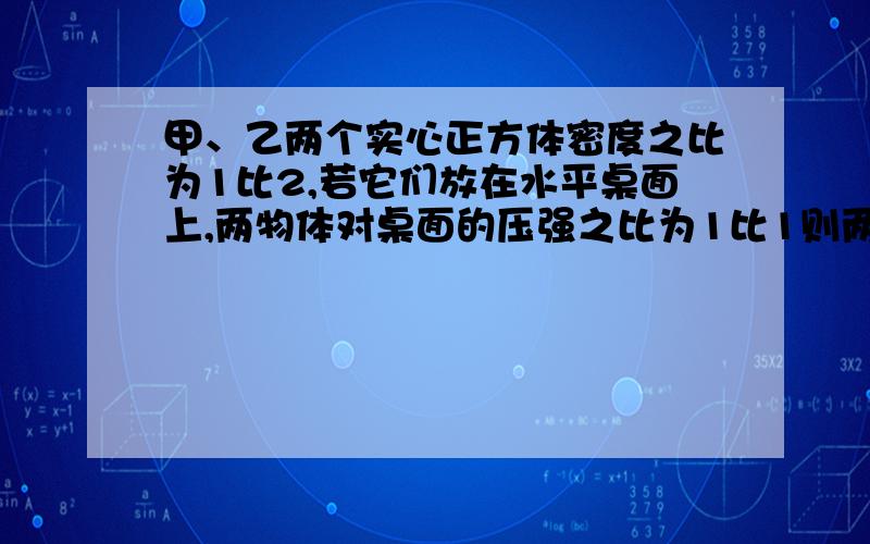 甲、乙两个实心正方体密度之比为1比2,若它们放在水平桌面上,两物体对桌面的压强之比为1比1则两正方体的边长之比为多少,则它们质量之比为多少?紧急 会+分