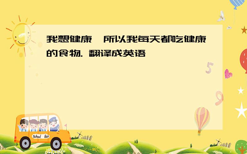 我想健康,所以我每天都吃健康的食物. 翻译成英语