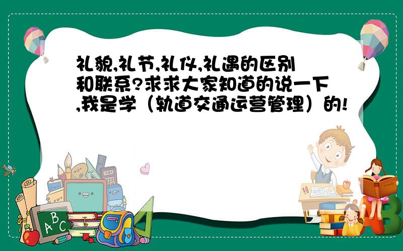 礼貌,礼节,礼仪,礼遇的区别和联系?求求大家知道的说一下,我是学（轨道交通运营管理）的!