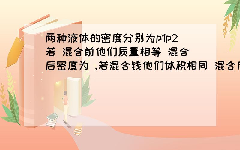 两种液体的密度分别为p1p2若 混合前他们质量相等 混合后密度为 ,若混合钱他们体积相同 混合后密度为 比较两种液体的密度分别为p1p2若 混合前他们质量相等 混合后密度为 ,若混合钱他们体