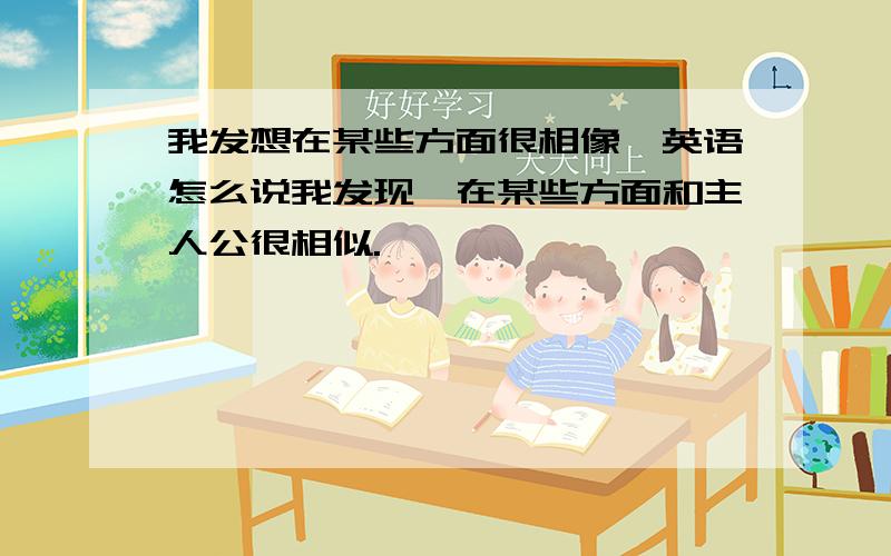 我发想在某些方面很相像,英语怎么说我发现,在某些方面和主人公很相似.