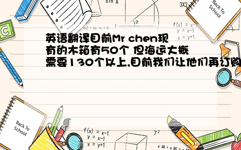 英语翻译目前Mr chen现有的木箱有50个 但海运大概需要130个以上,目前我们让他们再订购一批木箱,最快明天才能送到工厂,但我们明天就必须将货物发到上海港口,要不就没有时间去报关.我担心