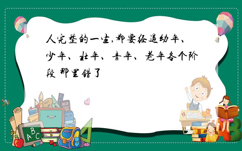 人完整的一生,都要经过幼年、少年、壮年、青年、老年各个阶段 那里错了