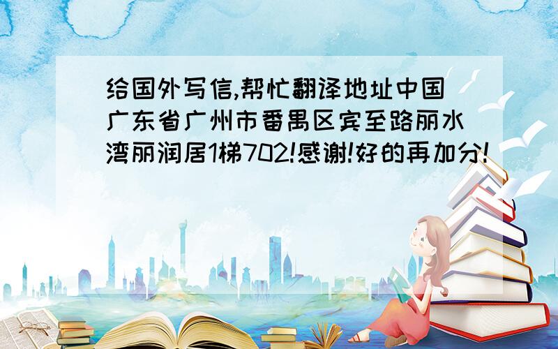 给国外写信,帮忙翻译地址中国广东省广州市番禺区宾至路丽水湾丽润居1梯702!感谢!好的再加分!