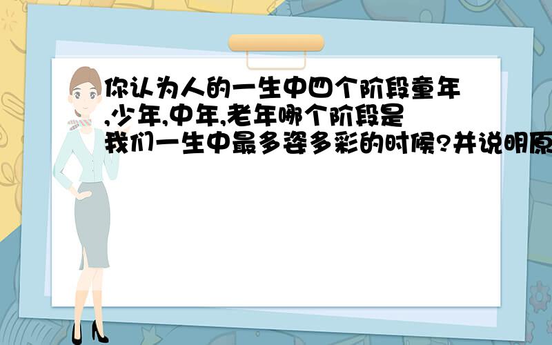 你认为人的一生中四个阶段童年,少年,中年,老年哪个阶段是我们一生中最多姿多彩的时候?并说明原因.几乎每个人一生都要经历童年,少年,中年,老年这四个阶段,童年时的纯真,少年时的意气风