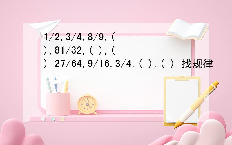 1/2,3/4,8/9,( ),81/32,( ),( ) 27/64,9/16,3/4,( ),( ) 找规律