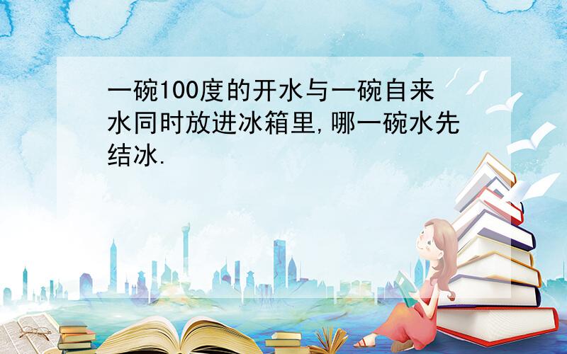 一碗100度的开水与一碗自来水同时放进冰箱里,哪一碗水先结冰.