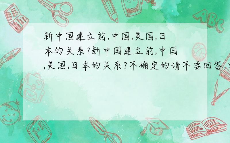 新中国建立前,中国,美国,日本的关系?新中国建立前,中国,美国,日本的关系?不确定的请不要回答,要求权威回答,以中国的观点回答 请按照历史题的答题格式答题，按照历史课本的要求作答，