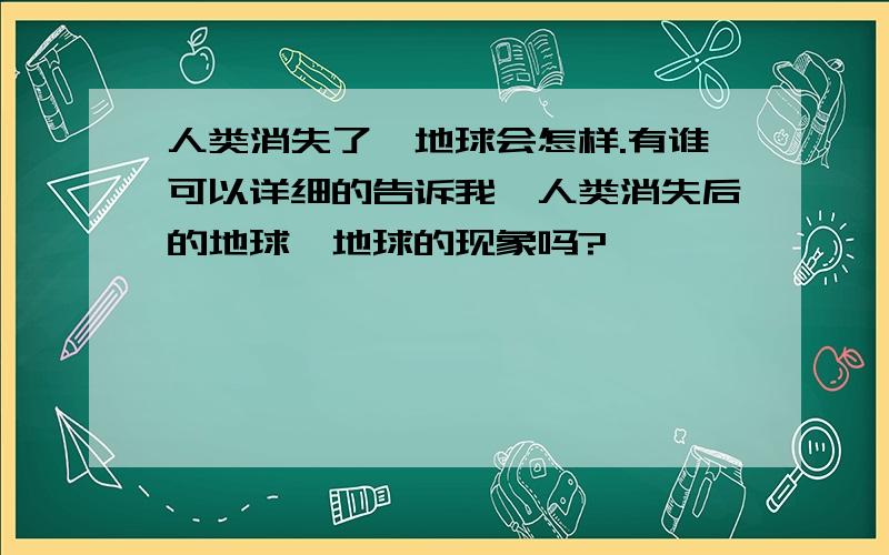 人类消失了,地球会怎样.有谁可以详细的告诉我《人类消失后的地球》地球的现象吗?