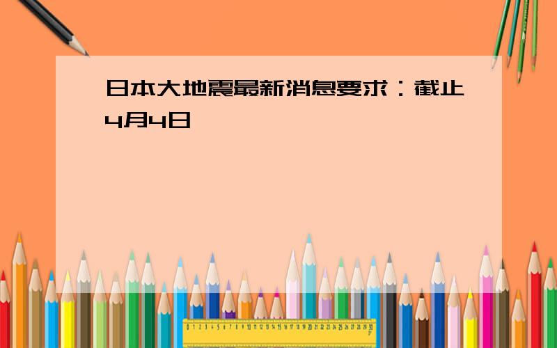 日本大地震最新消息要求：截止4月4日