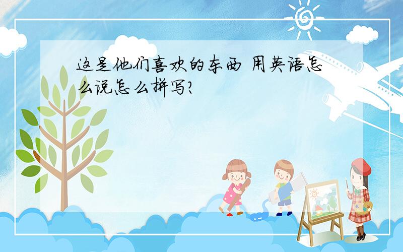 这是他们喜欢的东西 用英语怎么说怎么拼写?