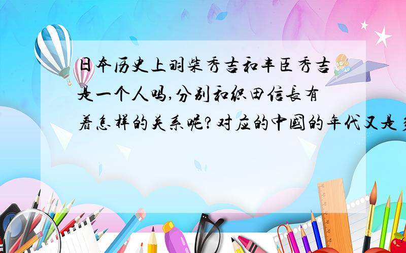 日本历史上羽柴秀吉和丰臣秀吉是一个人吗,分别和织田信长有着怎样的关系呢?对应的中国的年代又是多少啊?