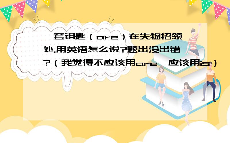 一套钥匙（are）在失物招领处.用英语怎么说?题出没出错?（我觉得不应该用are,应该用is）