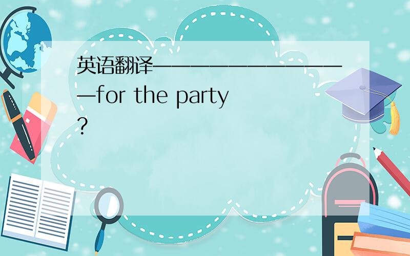 英语翻译———————————for the party?