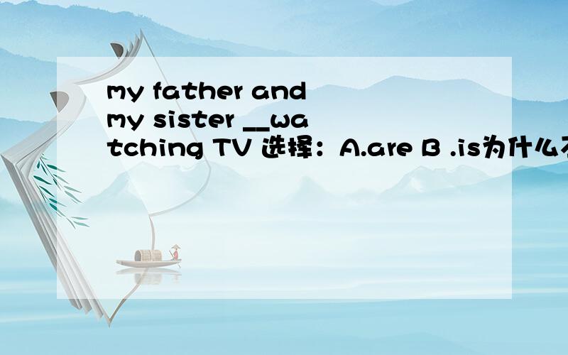 my father and my sister __watching TV 选择：A.are B .is为什么不用就近一致原则呢？
