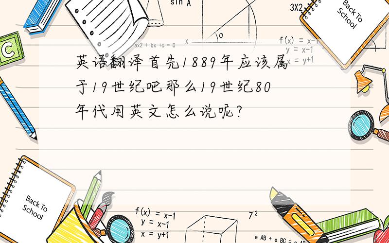 英语翻译首先1889年应该属于19世纪吧那么19世纪80年代用英文怎么说呢?