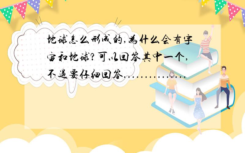 地球怎么形成的,为什么会有宇宙和地球?可以回答其中一个,不过要仔细回答...............