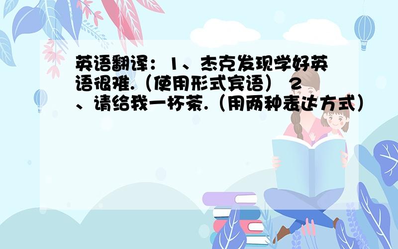 英语翻译：1、杰克发现学好英语很难.（使用形式宾语） 2、请给我一杯茶.（用两种表达方式）