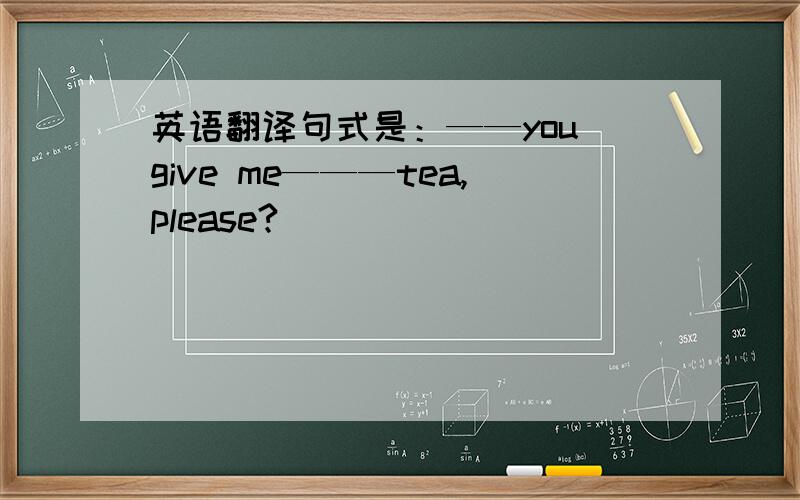 英语翻译句式是：——you give me———tea,please?