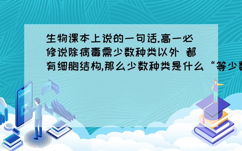 生物课本上说的一句话.高一必修说除病毒需少数种类以外 都有细胞结构,那么少数种类是什么“等少数种类”不是说还有别的么，