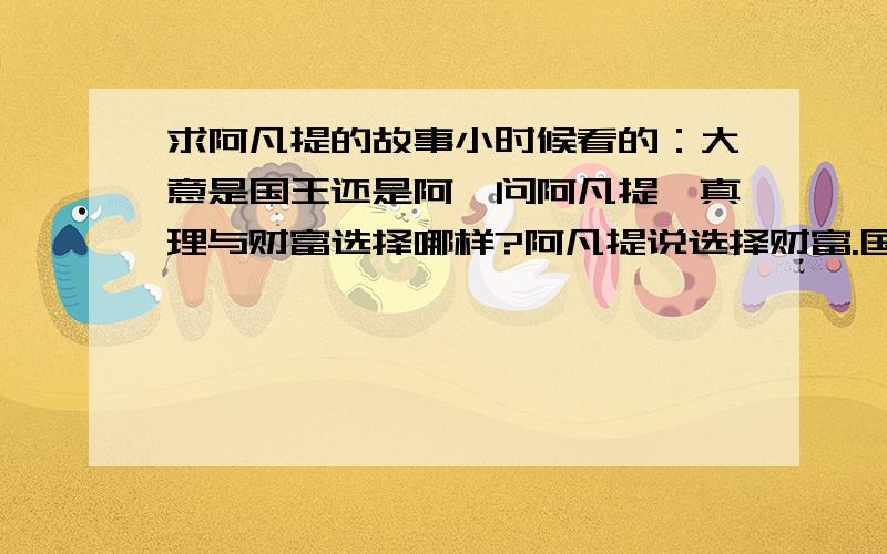 求阿凡提的故事小时候看的：大意是国王还是阿訇问阿凡提,真理与财富选择哪样?阿凡提说选择财富.国王还是阿訇奇怪,问为什么.阿凡提回答因为自己缺少什么就选择什么.求原文,或原完整故