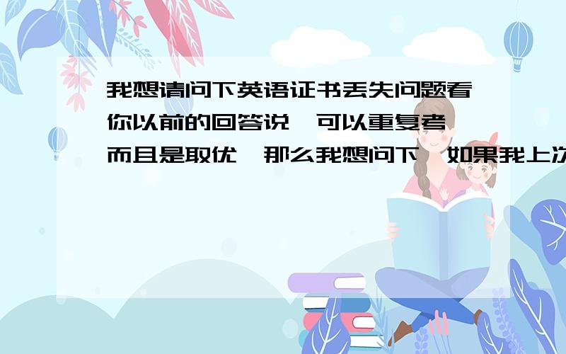 我想请问下英语证书丢失问题看你以前的回答说,可以重复考,而且是取优,那么我想问下,如果我上次考了70,但是证书丢了,这次考了59没过,那他还是会取70那次重新给我证书吗?