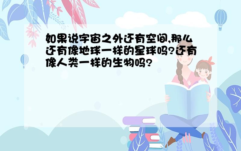 如果说宇宙之外还有空间,那么还有像地球一样的星球吗?还有像人类一样的生物吗?