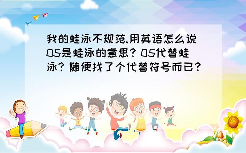 我的蛙泳不规范.用英语怎么说05是蛙泳的意思？05代替蛙泳？随便找了个代替符号而已？